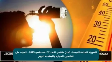 الهيئة العامة للأرصاد تعلن طقس الأحد 17 أغسطس 2025.. تعرف على تفاصيل الحرارة والرطوبة اليوم